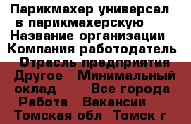 Парикмахер-универсал. в парикмахерскую N1 › Название организации ­ Компания-работодатель › Отрасль предприятия ­ Другое › Минимальный оклад ­ 1 - Все города Работа » Вакансии   . Томская обл.,Томск г.